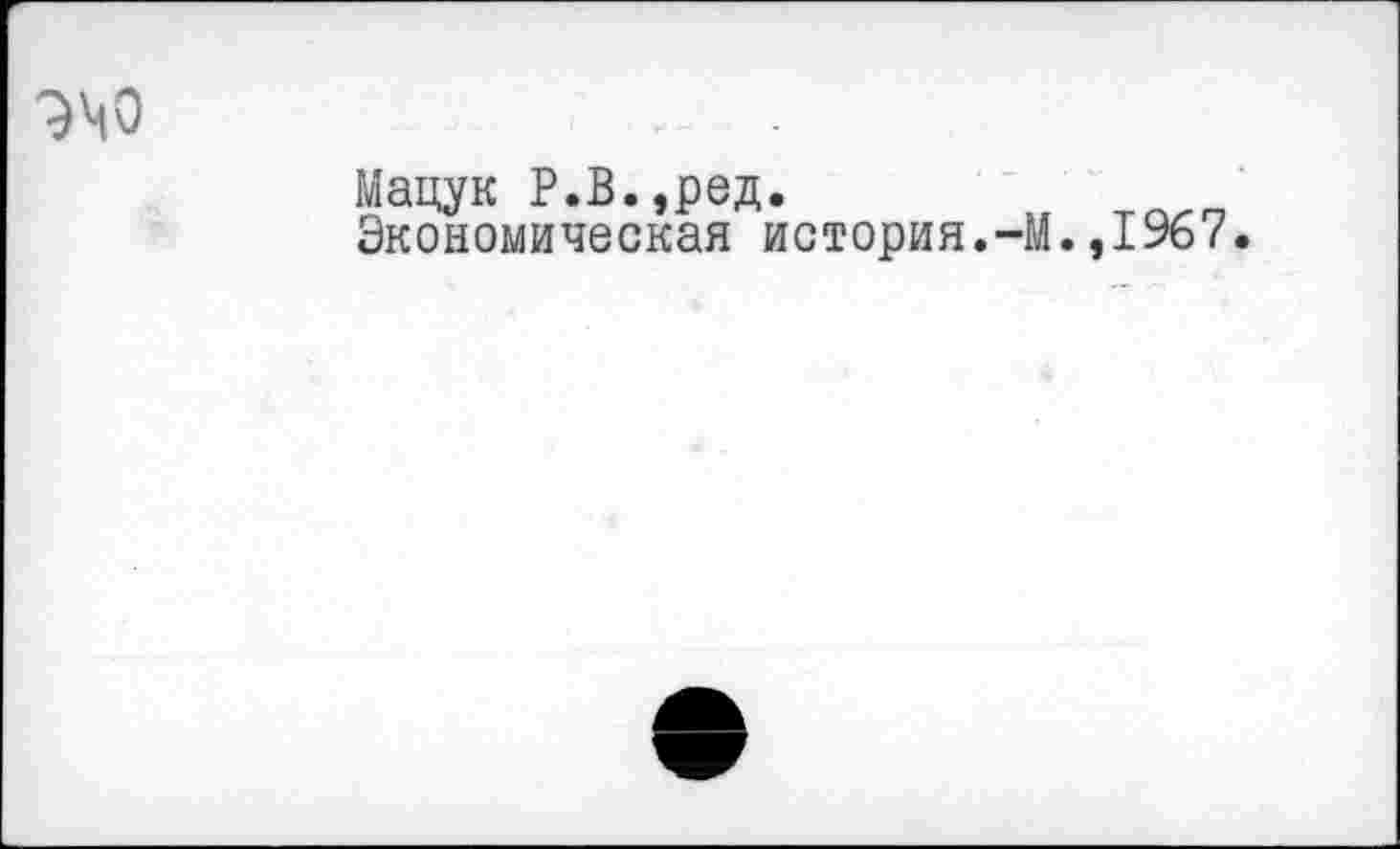 ﻿эчо
Мацук Р.В.,ред.
Экономическая история.-)
.,1967.